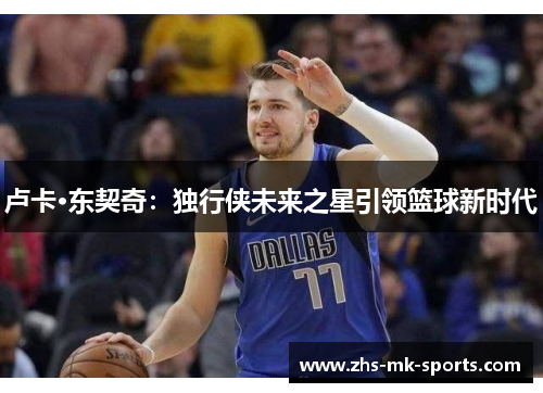 卢卡·东契奇：独行侠未来之星引领篮球新时代